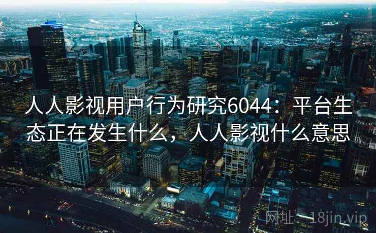人人影视用户行为研究6044：平台生态正在发生什么，人人影视什么意思