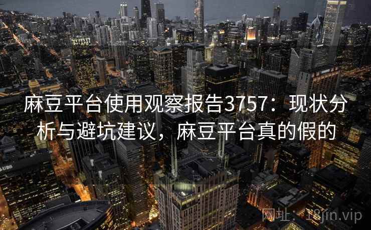 麻豆平台使用观察报告3757：现状分析与避坑建议，麻豆平台真的假的