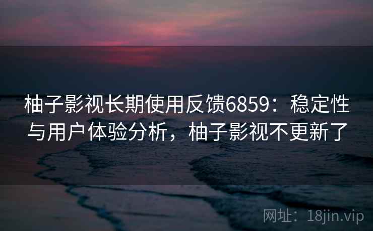 柚子影视长期使用反馈6859：稳定性与用户体验分析，柚子影视不更新了