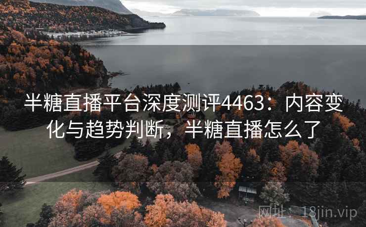 半糖直播平台深度测评4463：内容变化与趋势判断，半糖直播怎么了