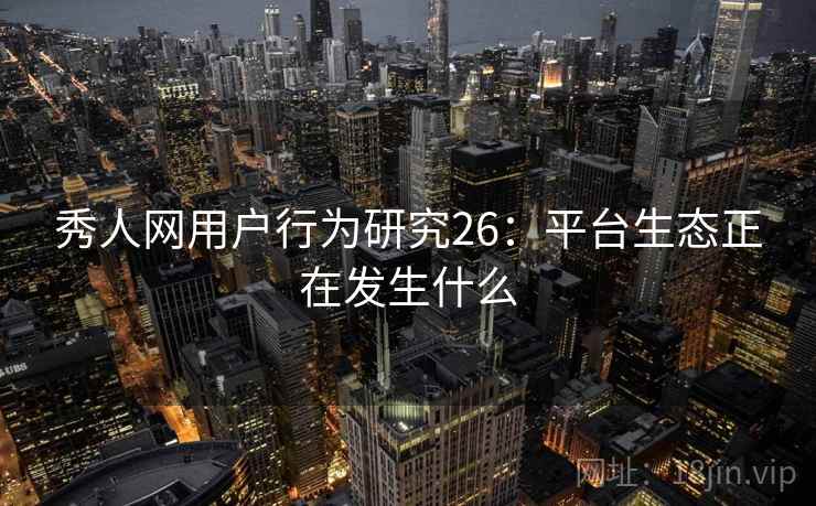 秀人网用户行为研究26：平台生态正在发生什么
