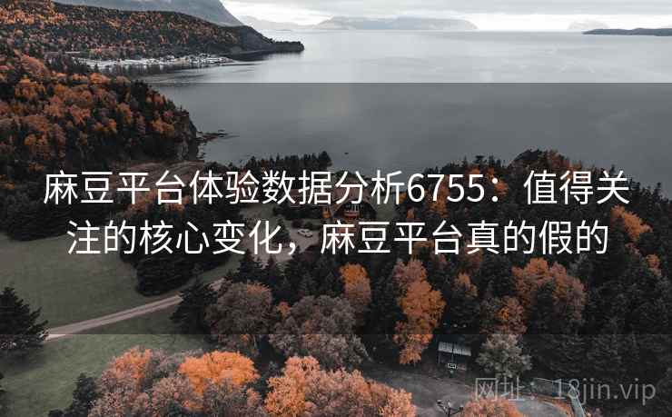 麻豆平台体验数据分析6755：值得关注的核心变化，麻豆平台真的假的