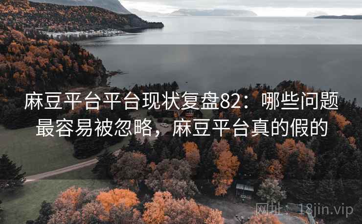 麻豆平台平台现状复盘82：哪些问题最容易被忽略，麻豆平台真的假的
