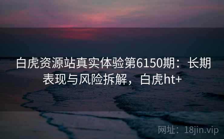 白虎资源站真实体验第6150期：长期表现与风险拆解，白虎ht+