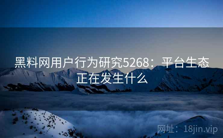 黑料网用户行为研究5268：平台生态正在发生什么