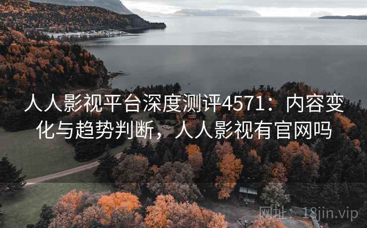 人人影视平台深度测评4571：内容变化与趋势判断，人人影视有官网吗