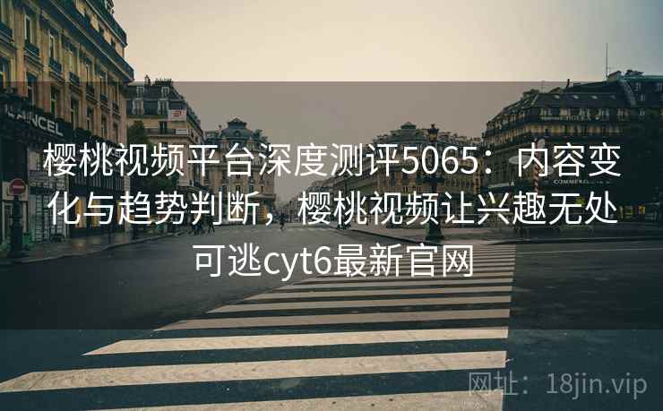 樱桃视频平台深度测评5065：内容变化与趋势判断，樱桃视频让兴趣无处可逃cyt6最新官网