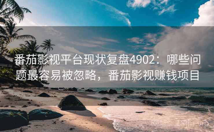 番茄影视平台现状复盘4902：哪些问题最容易被忽略，番茄影视赚钱项目