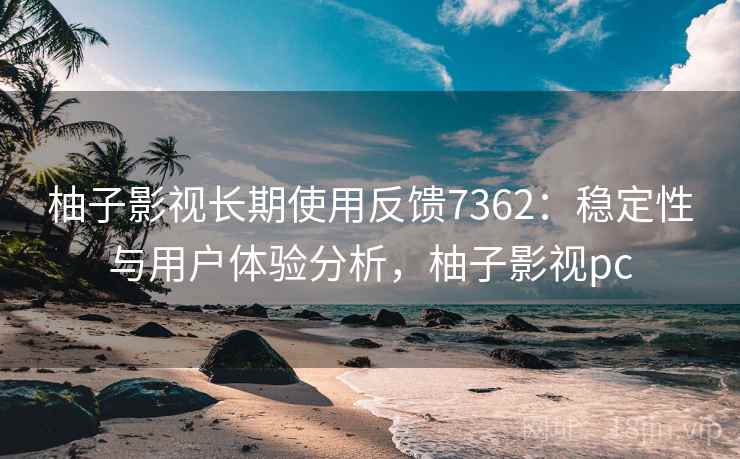 柚子影视长期使用反馈7362:稳定性与用户体验分析,柚子影视pc 柚子影视长期使用反馈7362:稳定性与用户体验分析,柚子影视pc