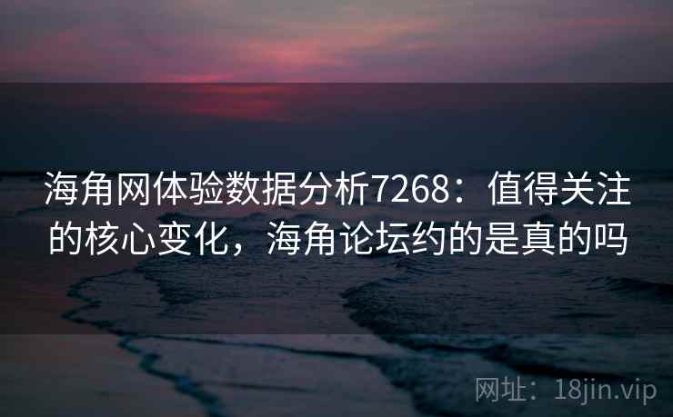 海角网体验数据分析7268：值得关注的核心变化，海角论坛约的是真的吗