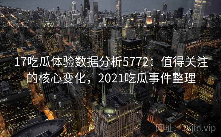 17吃瓜体验数据分析5772：值得关注的核心变化，2021吃瓜事件整理