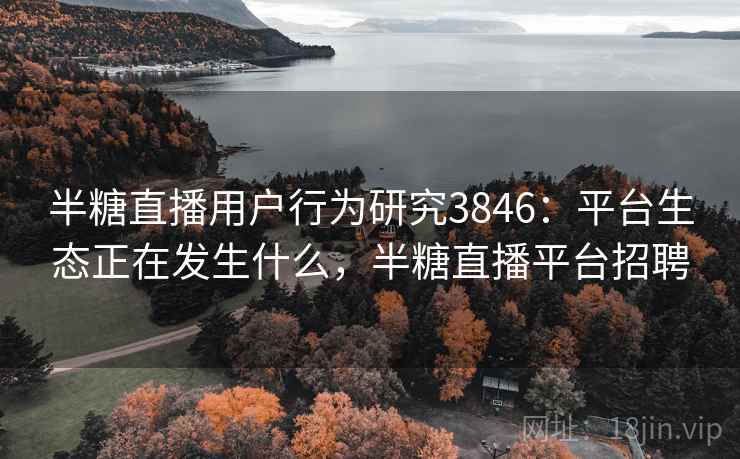 半糖直播用户行为研究3846：平台生态正在发生什么，半糖直播平台招聘