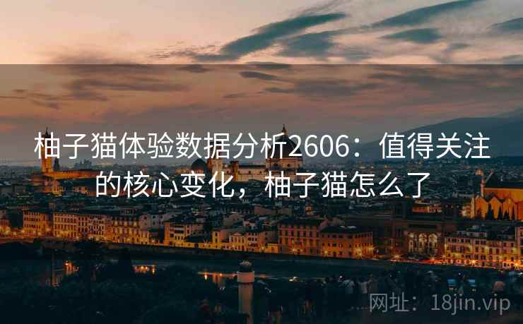 柚子猫体验数据分析2606：值得关注的核心变化，柚子猫怎么了