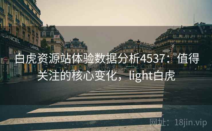 白虎资源站体验数据分析4537：值得关注的核心变化，light白虎