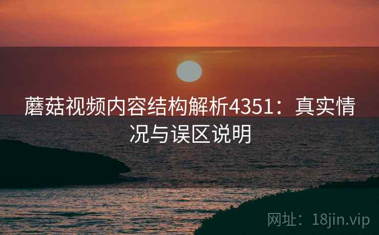 蘑菇视频内容结构解析4351：真实情况与误区说明