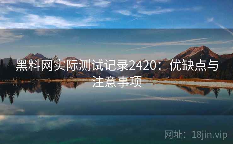 黑料网实际测试记录2420：优缺点与注意事项