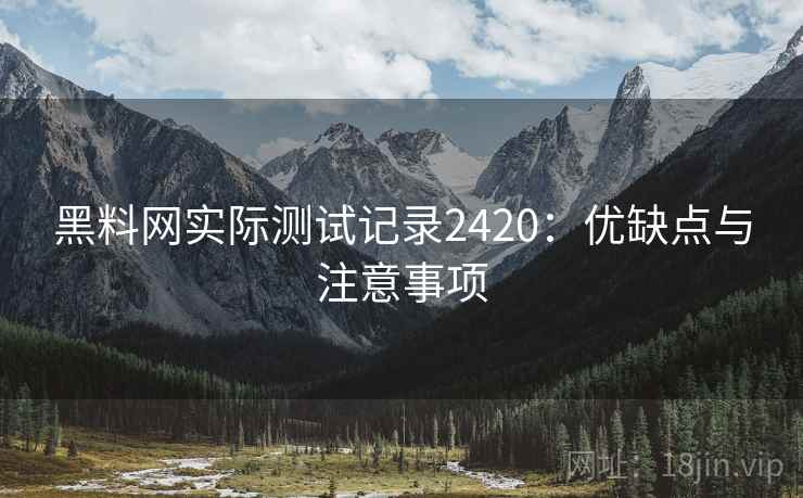 黑料网实际测试记录2420：优缺点与注意事项