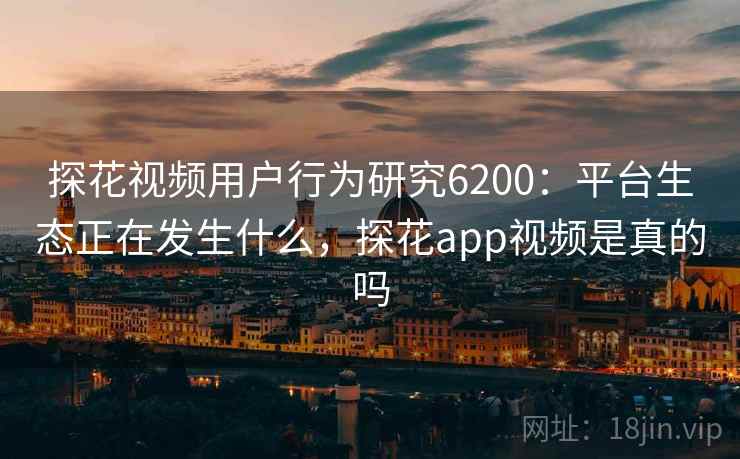 探花视频用户行为研究6200：平台生态正在发生什么，探花app视频是真的吗