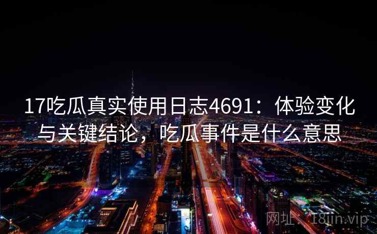 17吃瓜真实使用日志4691:体验变化与关键结论,吃瓜事件是什么意思 17吃瓜真实使用日志4691:体验变化与关键结论,吃瓜事件是什么意思