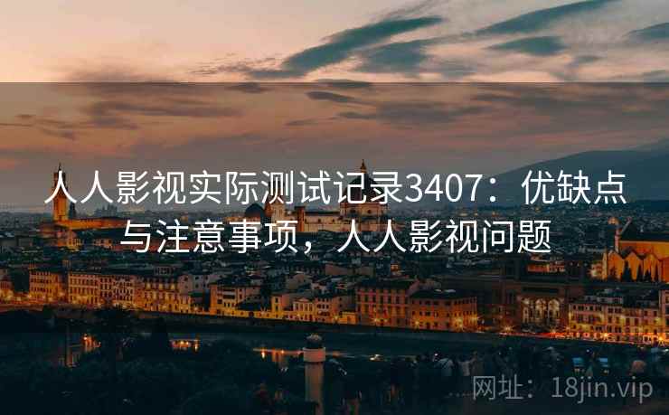 人人影视实际测试记录3407：优缺点与注意事项，人人影视问题