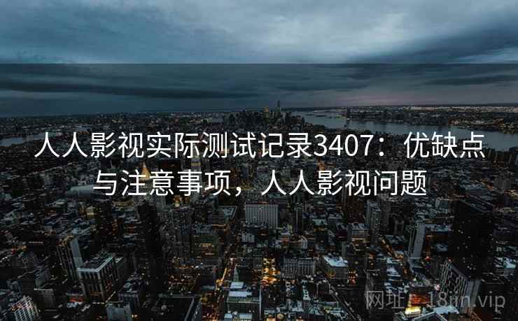 人人影视实际测试记录3407：优缺点与注意事项，人人影视问题