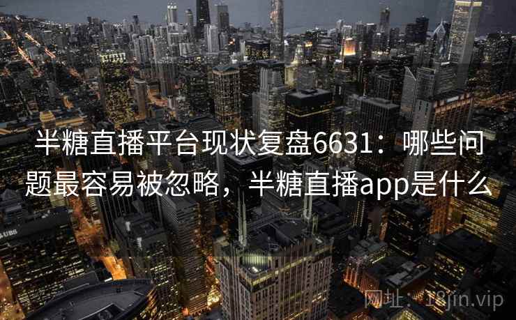 半糖直播平台现状复盘6631：哪些问题最容易被忽略，半糖直播app是什么