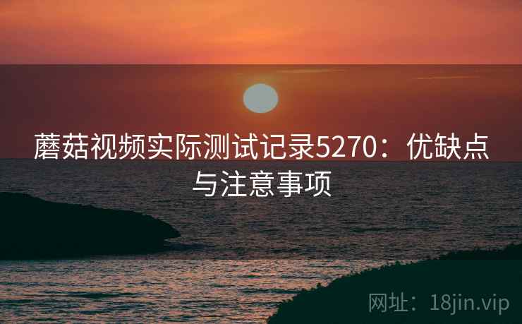 蘑菇视频实际测试记录5270：优缺点与注意事项