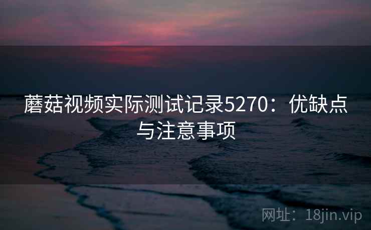 蘑菇视频实际测试记录5270：优缺点与注意事项