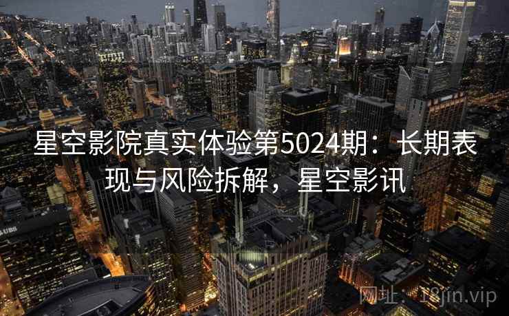 星空影院真实体验第5024期：长期表现与风险拆解，星空影讯