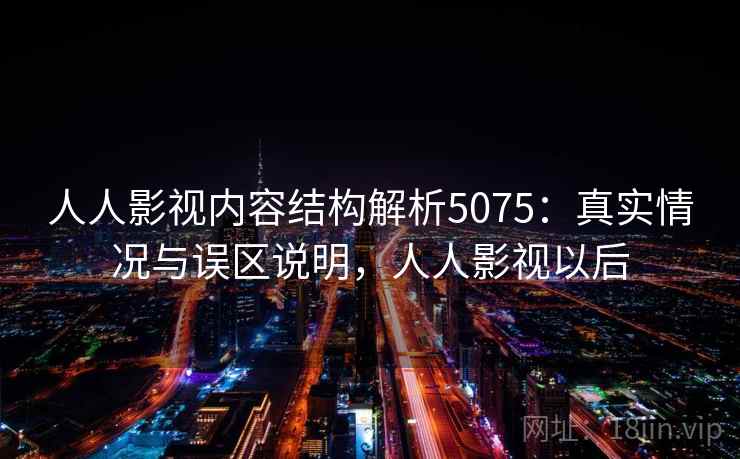 人人影视内容结构解析5075：真实情况与误区说明，人人影视以后