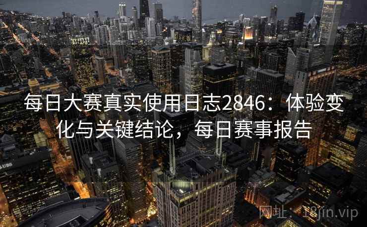 每日大赛真实使用日志2846：体验变化与关键结论，每日赛事报告