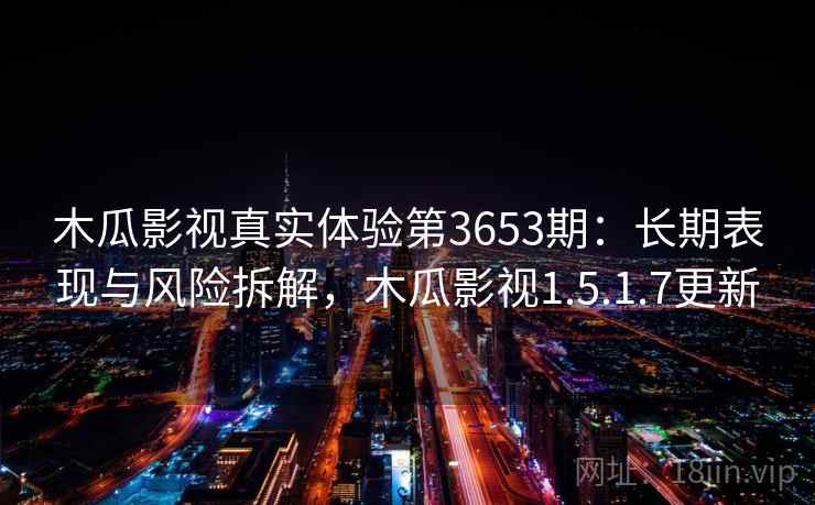 木瓜影视真实体验第3653期：长期表现与风险拆解，木瓜影视1.5.1.7更新