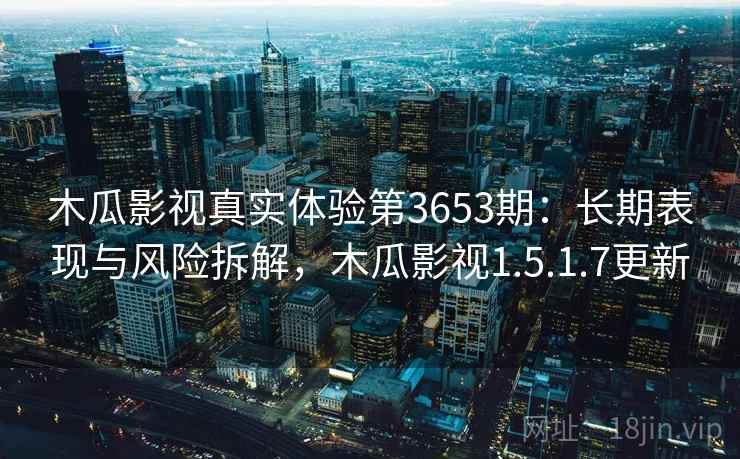 木瓜影视真实体验第3653期：长期表现与风险拆解，木瓜影视1.5.1.7更新