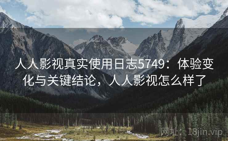 人人影视真实使用日志5749：体验变化与关键结论，人人影视怎么样了