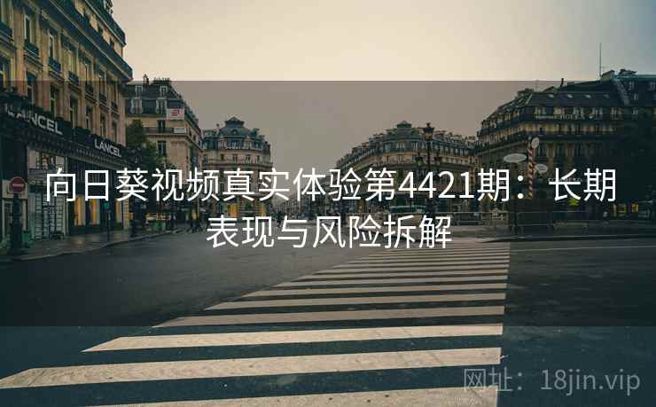 向日葵视频真实体验第4421期：长期表现与风险拆解