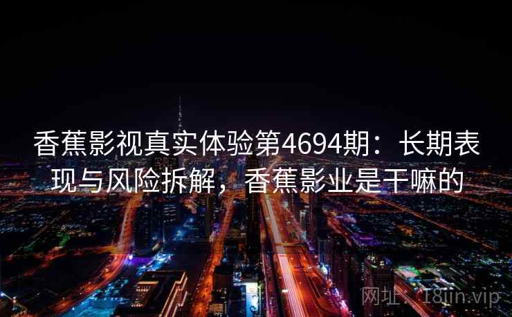 香蕉影视真实体验第4694期：长期表现与风险拆解，香蕉影业是干嘛的