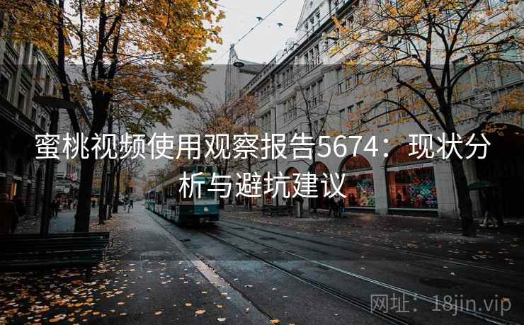 蜜桃视频使用观察报告5674:现状分析与避坑建议 蜜桃视频使用观察报告5674:现状分析与避坑建议