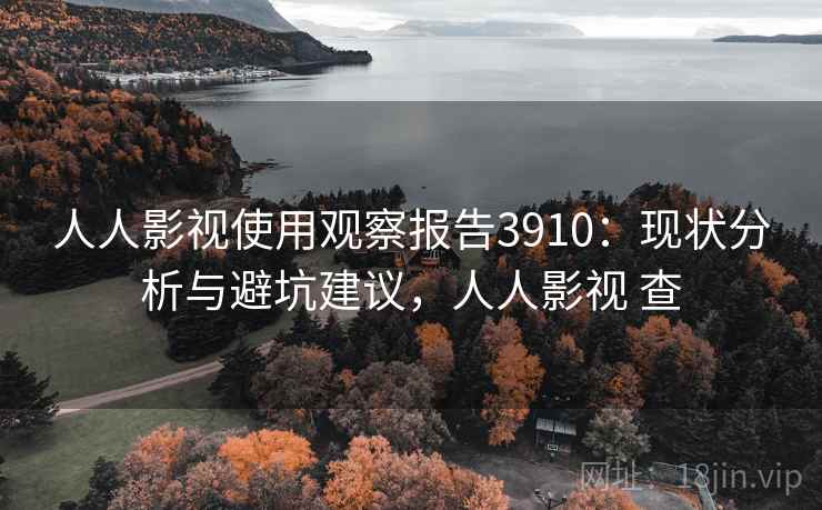 人人影视使用观察报告3910:现状分析与避坑建议,人人影视 查 人人影视使用观察报告3910:现状分析与避坑建议,人人影视 查