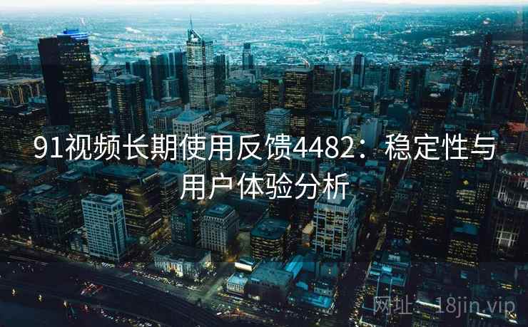 91视频长期使用反馈4482：稳定性与用户体验分析