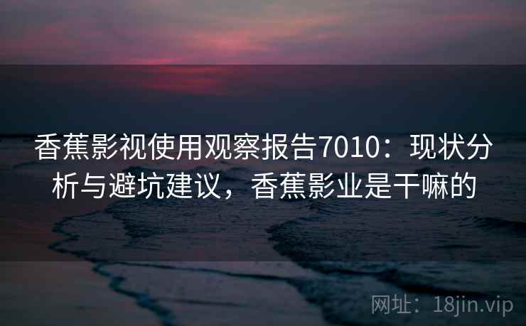 香蕉影视使用观察报告7010：现状分析与避坑建议，香蕉影业是干嘛的