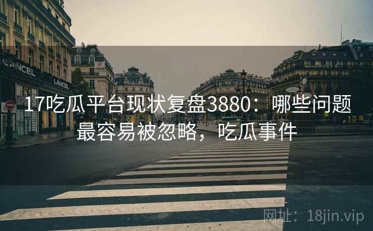 17吃瓜平台现状复盘3880：哪些问题最容易被忽略，吃瓜事件