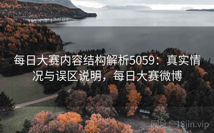 每日大赛内容结构解析5059:真实情况与误区说明,每日大赛微博 每日大赛内容结构解析5059:真实情况与误区说明,每日大赛微博