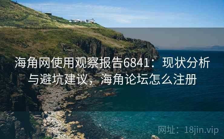 海角网使用观察报告6841：现状分析与避坑建议，海角论坛怎么注册