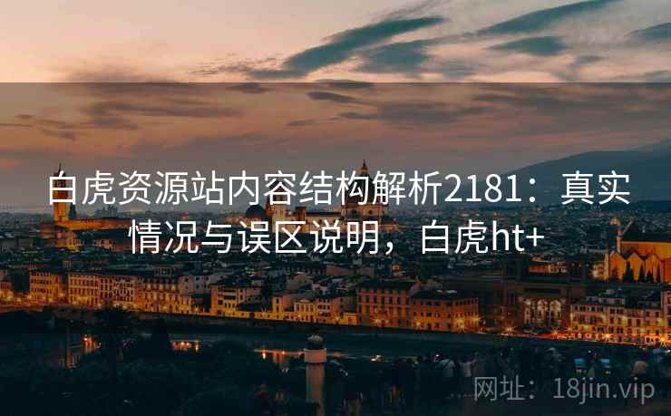 白虎资源站内容结构解析2181：真实情况与误区说明，白虎ht+