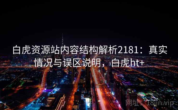 白虎资源站内容结构解析2181:真实情况与误区说明,白虎ht+ 白虎资源站内容结构解析2181:真实情况与误区说明,白虎ht+