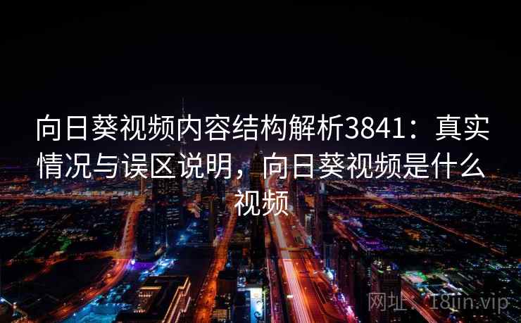 向日葵视频内容结构解析3841：真实情况与误区说明，向日葵视频是什么视频
