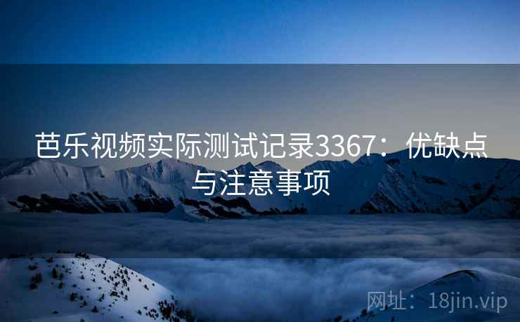 芭乐视频实际测试记录3367：优缺点与注意事项