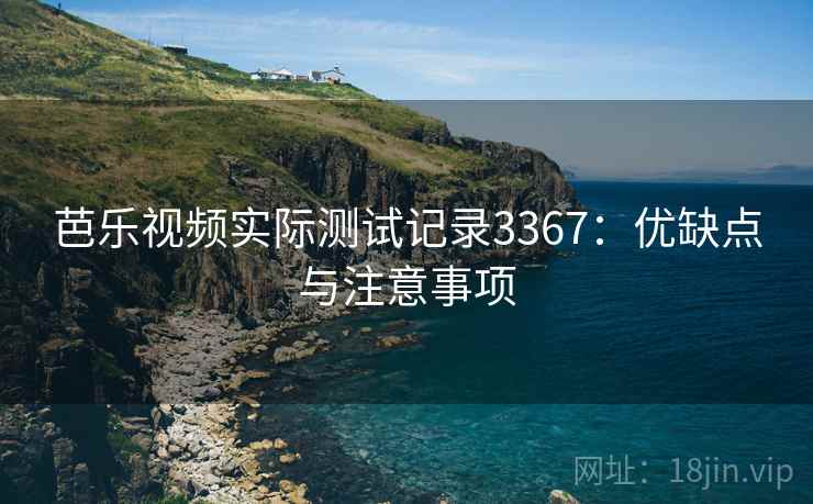 芭乐视频实际测试记录3367：优缺点与注意事项