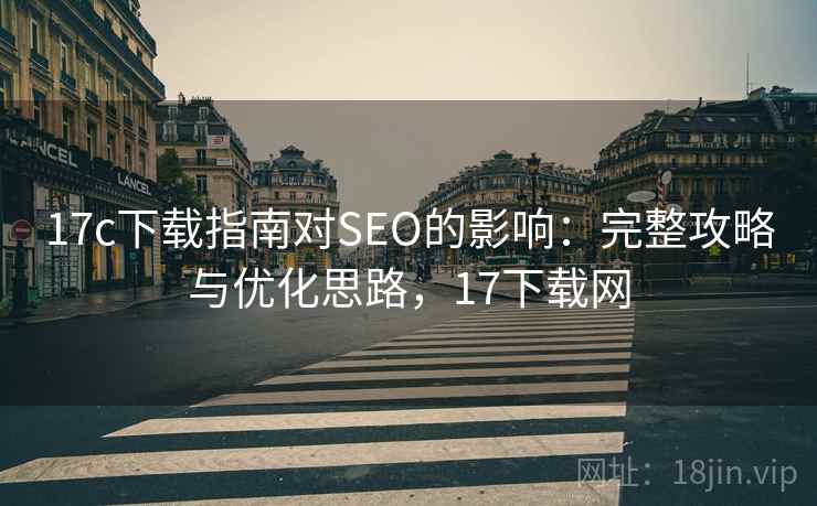 17c下载指南对SEO的影响：完整攻略与优化思路，17下载网