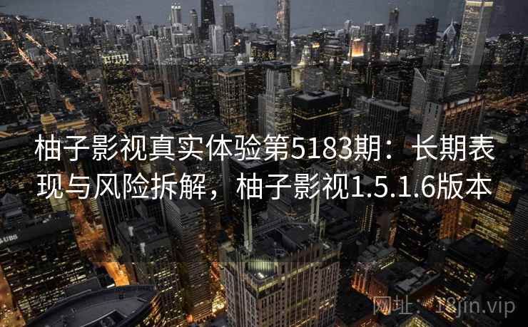 柚子影视真实体验第5183期：长期表现与风险拆解，柚子影视1.5.1.6版本